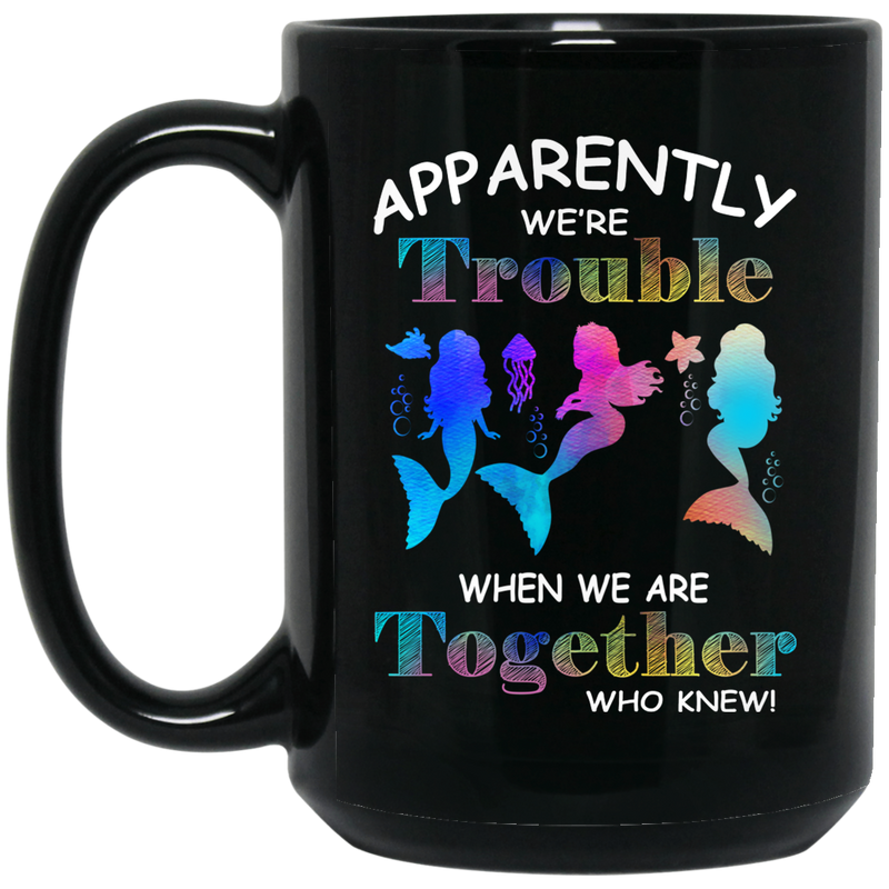 Mermaid Coffee Mug Mermaid Apparently We Are Trouble When We Are Together Who Knew Colorful 11oz - 15oz Black Mug