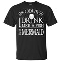 Mermaid T-Shirt Of Course I Drink Like A Fish I Am A Mermaid For Funny Gift Tee Shirt CustomCat