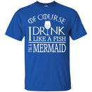 Mermaid T-Shirt Of Course I Drink Like A Fish I Am A Mermaid For Funny Gift Tee Shirt CustomCat