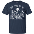 Mermaid T-Shirt Of Course I Drink Like A Fish I Am A Mermaid For Funny Gift Tee Shirt CustomCat