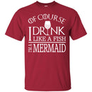 Mermaid T-Shirt Of Course I Drink Like A Fish I Am A Mermaid For Funny Gift Tee Shirt CustomCat