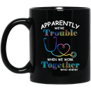 Nurse Coffee Mug Apparently We're Trouble When We Work Together Who Knew Nurse 11oz - 15oz Black Mug