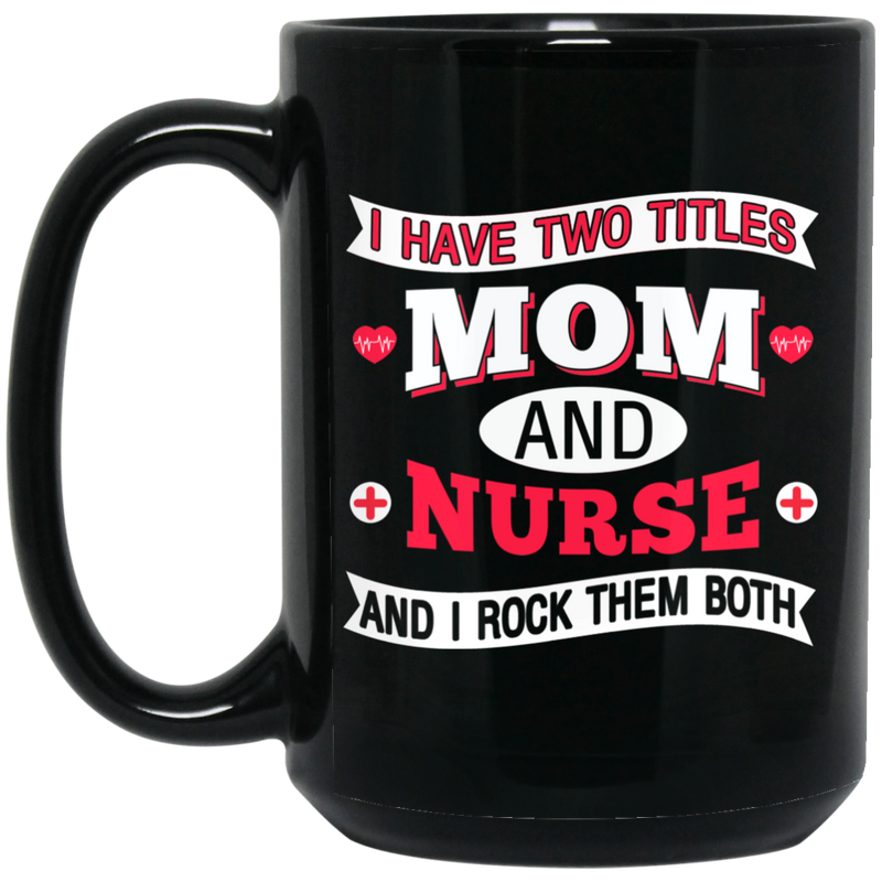 Nurse Coffee Mug I Have Two Titles Mom And Nurse And I Rock Them Both Funny Gift Nurse 11oz - 15oz Black Mug