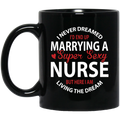Nurse Coffee Mug I Never Dreamed I'd End Up Marrying A Super Sexy Nurse Dream 11oz - 15oz Black Mug