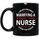 Nurse Coffee Mug I Never Dreamed I'd End Up Marrying A Super Sexy Nurse Dream 11oz - 15oz Black Mug