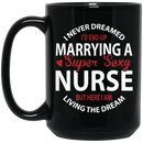 Nurse Coffee Mug I Never Dreamed I'd End Up Marrying A Super Sexy Nurse Dream 11oz - 15oz Black Mug