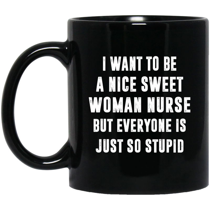 Nurse Coffee Mug I Want To Be A Nice Sweet Woman Nurse Funny Nursing 11oz - 15oz Black Mug