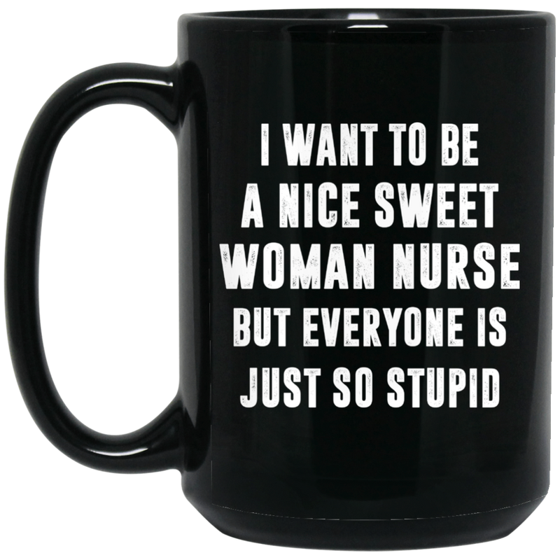 Nurse Coffee Mug I Want To Be A Nice Sweet Woman Nurse Funny Nursing 11oz - 15oz Black Mug