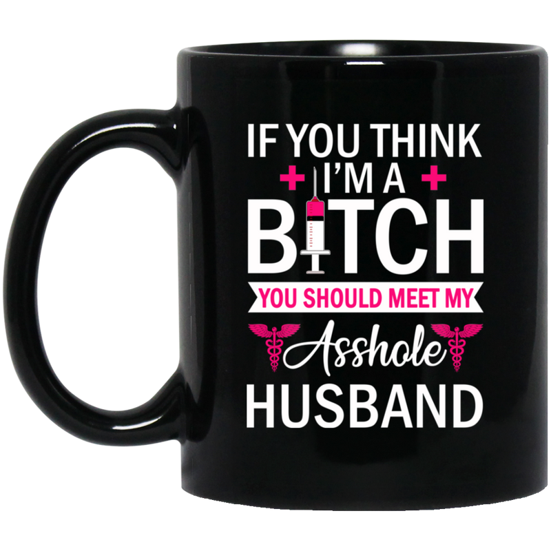 Nurse Coffee Mug If You Think I'm A Bitch You Should Meet My Asshole Husband Funny Nurse 11oz - 15oz Black Mug