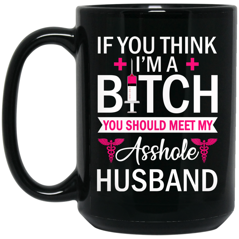 Nurse Coffee Mug If You Think I'm A Bitch You Should Meet My Asshole Husband Funny Nurse 11oz - 15oz Black Mug