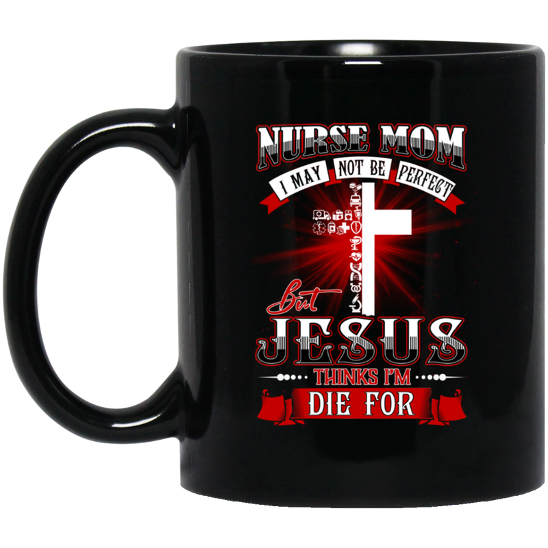 Nurse Coffee Mug Nurse Mom I May Not Be Perfect But Jesus Thinks I'M Die For Funny Nurse 11oz - 15oz Black Mug