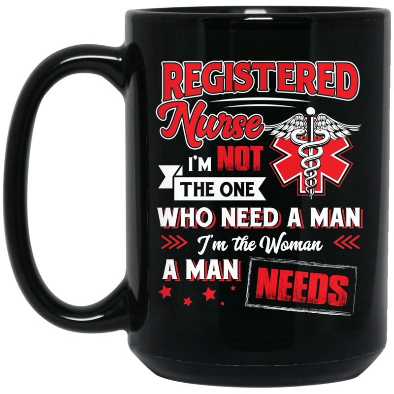Nurse Coffee Mug Registered Nurse I'm Not The One Who Need A Man I'm The Woman A Man Needs 11oz - 15oz Black Mug