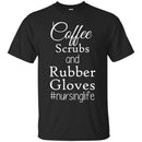 Nurse T-Shirt Coffee Scrubs And Rubber Gloves Nursing Life Funny Nurse Life Gift Shirts CustomCat