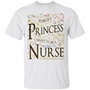 Nurse T-Shirt Forget Princess I Want To Be A Nurse Clothing Funny Gift Tee Shirt CustomCat