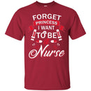 Nurse T-Shirt Forget Princess I Want To Be A Nurse Funny Gift Tees Medical Shirts CustomCat