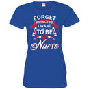 Nurse T-Shirt Forget Princess I Want To Be A Nurse Funny Gift Tees Medical Shirts CustomCat