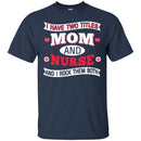 Nurse T-Shirt I Have Two Titles Mom And Nurse And I Rock Them Both Funny Gift Nurse Shirts CustomCat