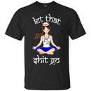 Nurse T-Shirt Let That Shit Go Yoga Funny Gift Nurse Shirts CustomCat