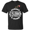 Nurse T-Shirt Nurse Are Not Fragile Like A Flower We Are Fragile Like A Bomb Funny Gift Nurse Shirts CustomCat