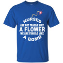 Nurse T-Shirt Nurse Are Not Fragile Like A Flower We Are Fragile Like A Bomb Funny Gift Nurse Shirts CustomCat