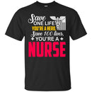 Nurse T-Shirt Save One Life You're A Hero Save 100 Lives You're A Nurse Tees Shirts CustomCat