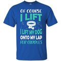 Of Course I Lift I Lift My Dog Onto My Lap For Cuddles Funny Gift Lover Dog Tee Shirt CustomCat