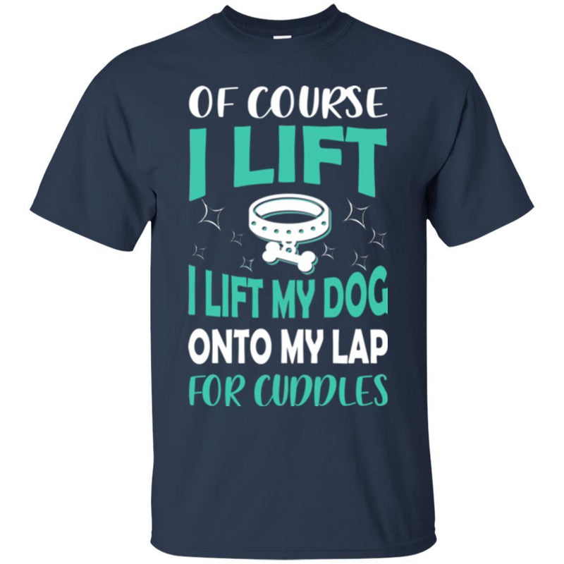 Of Course I Lift I Lift My Dog Onto My Lap For Cuddles Funny Gift Lover Dog Tee Shirt CustomCat