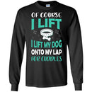 Of Course I Lift I Lift My Dog Onto My Lap For Cuddles Funny Gift Lover Dog Tee Shirt CustomCat