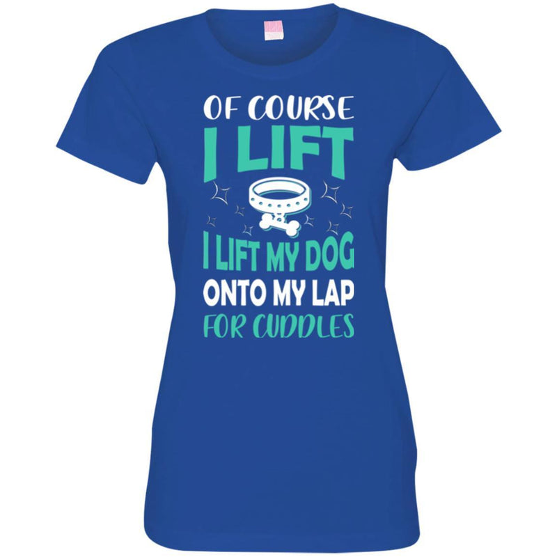 Of Course I Lift I Lift My Dog Onto My Lap For Cuddles Funny Gift Lover Dog Tee Shirt CustomCat