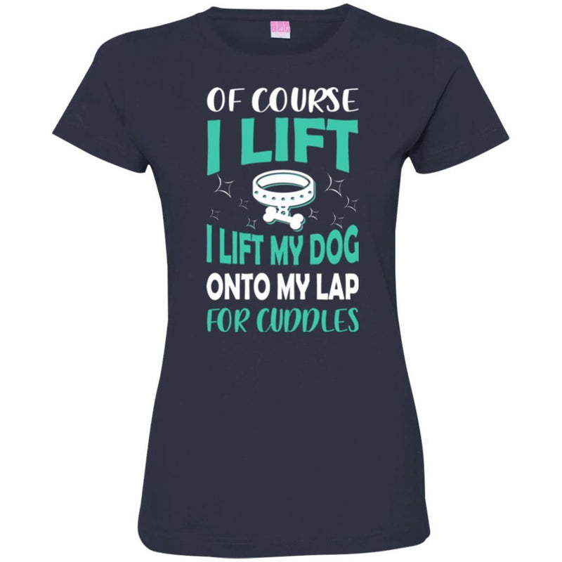 Of Course I Lift I Lift My Dog Onto My Lap For Cuddles Funny Gift Lover Dog Tee Shirt CustomCat