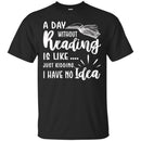 Reader T-Shirt A Day Without Reading Is Like Just Kidding I Have No Idea Funny Gift Book Lover Shirt CustomCat