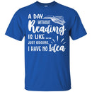 Reader T-Shirt A Day Without Reading Is Like Just Kidding I Have No Idea Funny Gift Book Lover Shirt CustomCat