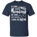Reader T-Shirt A Day Without Reading Is Like Just Kidding I Have No Idea Funny Gift Book Lover Shirt CustomCat