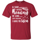 Reader T-Shirt A Day Without Reading Is Like Just Kidding I Have No Idea Funny Gift Book Lover Shirt CustomCat
