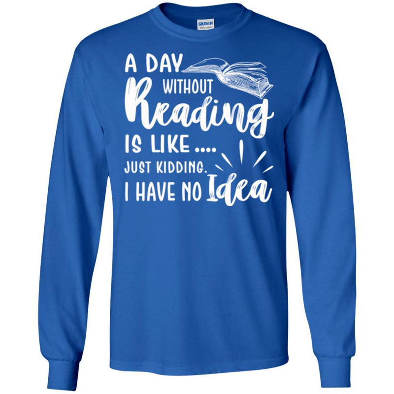 Reader T-Shirt A Day Without Reading Is Like Just Kidding I Have No Idea Funny Gift Book Lover Shirt CustomCat