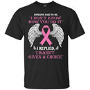 Someone Said To Me I Don't Know How You Do It I Replied I Wasn't Given A Choice Breast Cancer Shirts CustomCat