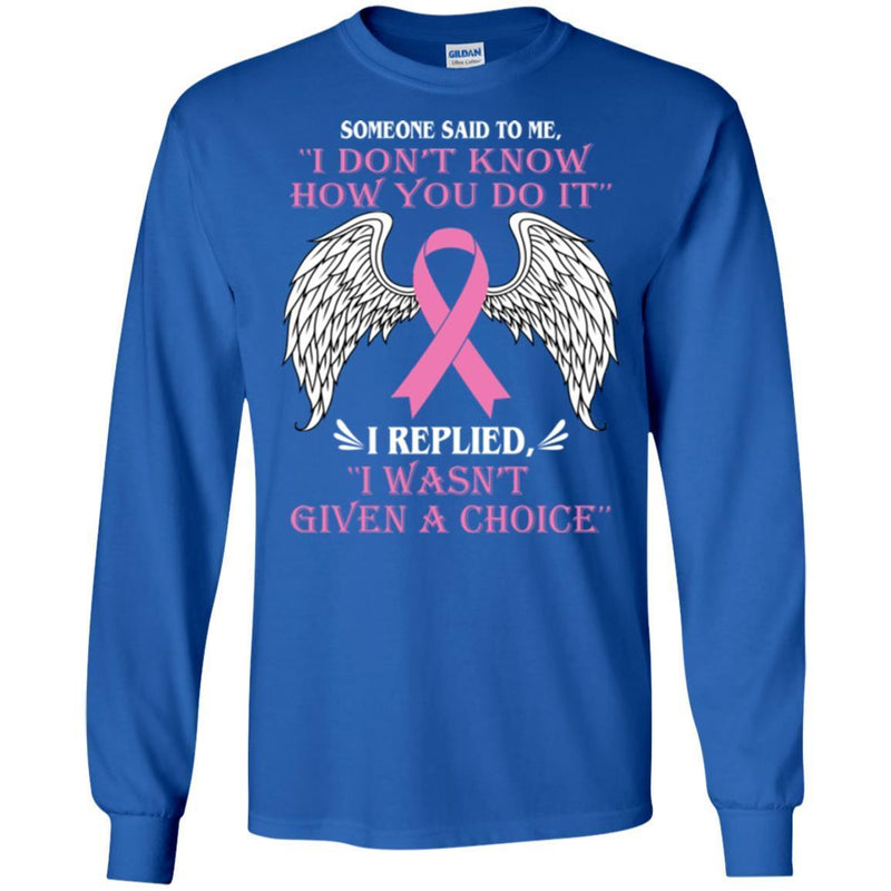 Someone Said To Me I Don't Know How You Do It I Replied I Wasn't Given A Choice Breast Cancer Shirts CustomCat