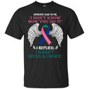 Someone Said To Me I Don't Know How You Do It I Replied I Wasn't Given A Choice  Shirts CustomCat