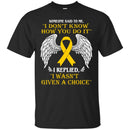 Someone Said To Me I Don't Know How You Do It I Replied I Wasn't Given A Choice Yellow Ribbon Shirts CustomCat