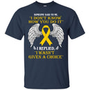 Someone Said To Me I Don't Know How You Do It I Replied I Wasn't Given A Choice Yellow Ribbon Shirts CustomCat