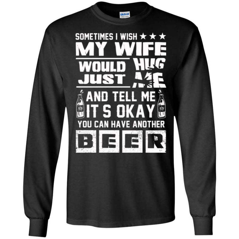 Sometimes I Wish My Wife Would Just Hug Me And Tell Me It's Okay You Can Have Another Beer T Shirts CustomCat