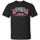 Sometimes The Things We Can't Change End Up Changing Us Breast Cancer T Shirt CustomCat