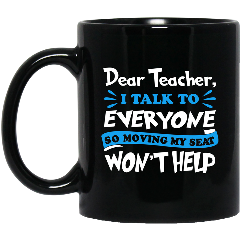 Teacher Coffee Mug Dear Teacher I Talk To Everyone So Moving My Seat Won't Help 11oz - 15oz Black Mug