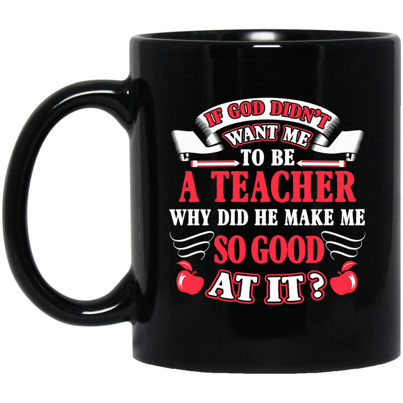 Teacher Coffee Mug If God Didn't Want Me To Be A Teacher Why Did He Make Me So Good At It 11oz - 15oz Black Mug