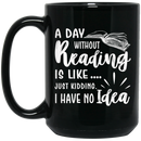 Teacher Coffee Mug Reader A Day Without Reading Is Like Just Kidding I Have No Idea Gift 11oz - 15oz Black Mug