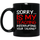 Teacher Coffee Mug Sorry Is My Teaching Interrupting Your Talking 11oz - 15oz Black Mug
