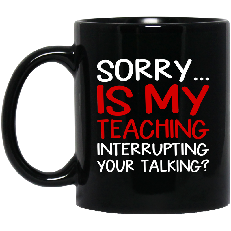 Teacher Coffee Mug Sorry Is My Teaching Interrupting Your Talking 11oz - 15oz Black Mug