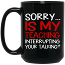 Teacher Coffee Mug Sorry Is My Teaching Interrupting Your Talking 11oz - 15oz Black Mug