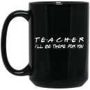 Teacher Coffee Mug T.e.a.c.h.e.r I'll Be There For You 11oz - 15oz Black Mug
