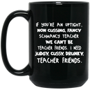 Teacher Coffee Mug You're An Uptight Non Cussing Fancy Schmancy Teacher Friends 11oz - 15oz Black Mug